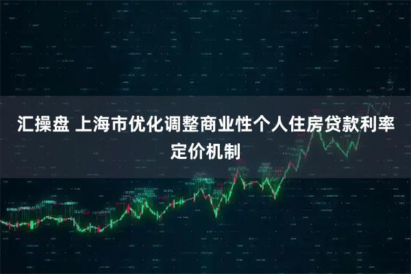 汇操盘 上海市优化调整商业性个人住房贷款利率定价机制