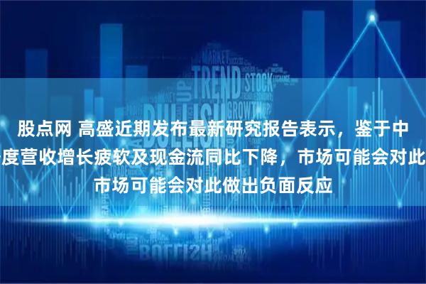 股点网 高盛近期发布最新研究报告表示，鉴于中国移动第二季度营收增长疲软及现金流同比下降，市场可能会对此做出负面反应