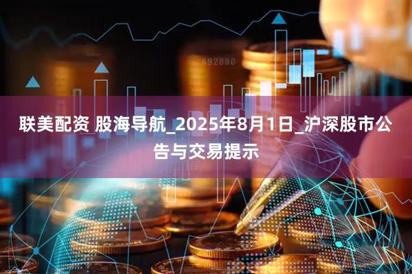 联美配资 股海导航_2025年8月1日_沪深股市公告与交易提示
