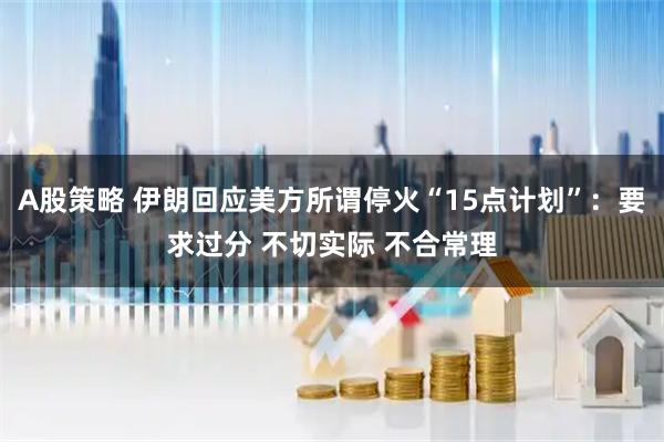 A股策略 伊朗回应美方所谓停火“15点计划”：要求过分 不切实际 不合常理