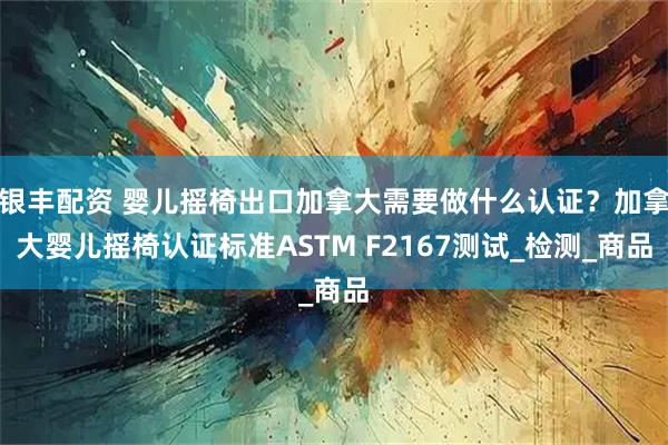 银丰配资 婴儿摇椅出口加拿大需要做什么认证？加拿大婴儿摇椅认证标准ASTM F2167测试_检测_商品