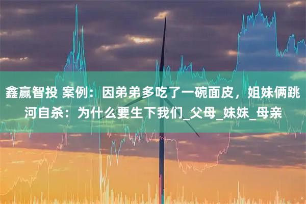 鑫赢智投 案例：因弟弟多吃了一碗面皮，姐妹俩跳河自杀：为什么要生下我们_父母_妹妹_母亲