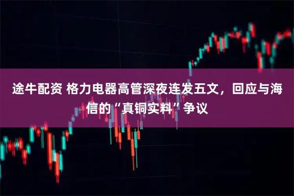 途牛配资 格力电器高管深夜连发五文，回应与海信的“真铜实料”争议
