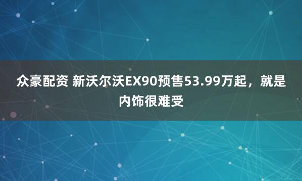 众豪配资 新沃尔沃EX90预售53.99万起，就是内饰很难受