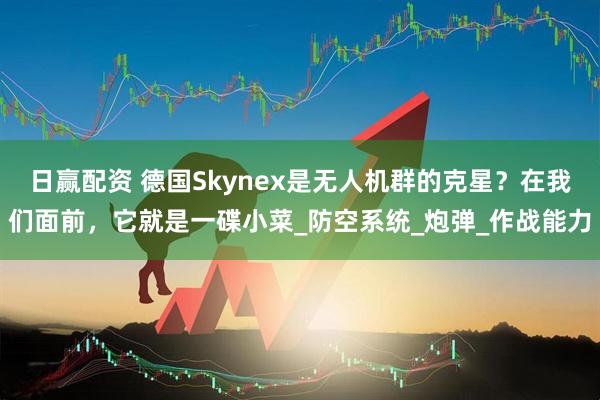 日赢配资 德国Skynex是无人机群的克星？在我们面前，它就是一碟小菜_防空系统_炮弹_作战能力