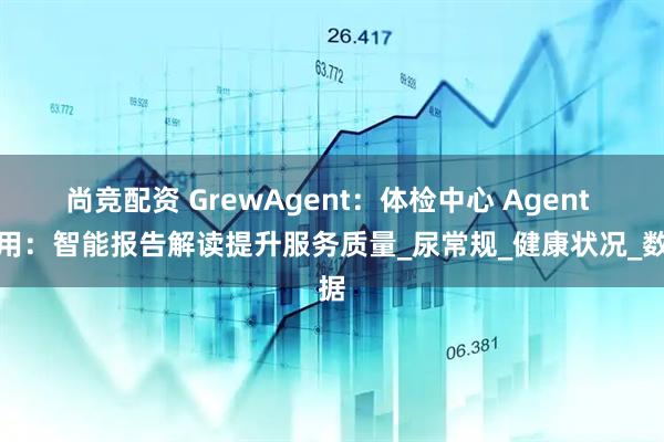 尚竞配资 GrewAgent：体检中心 Agent 应用：智能报告解读提升服务质量_尿常规_健康状况_数据
