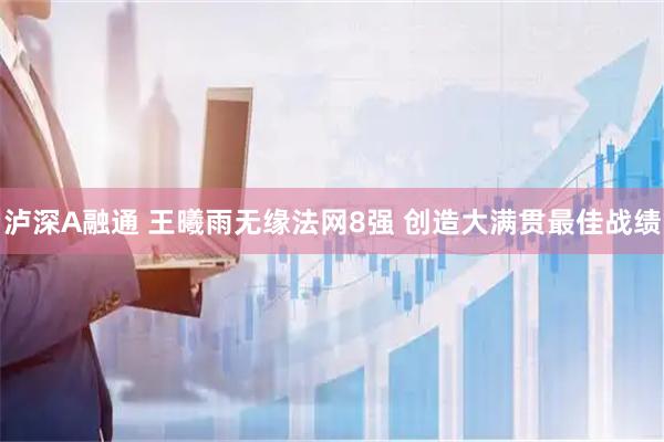 泸深A融通 王曦雨无缘法网8强 创造大满贯最佳战绩