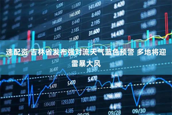 速配资 吉林省发布强对流天气蓝色预警 多地将迎雷暴大风