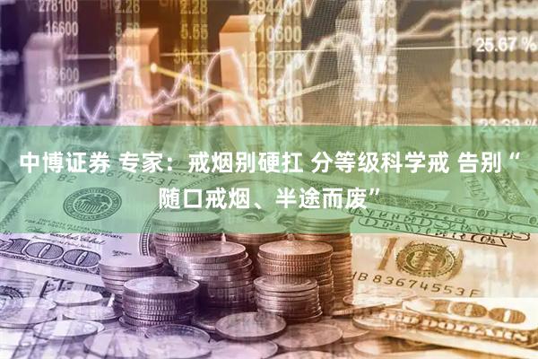 中博证券 专家：戒烟别硬扛 分等级科学戒 告别“随口戒烟、半途而废”