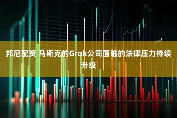 邦尼配资 马斯克的Grok公司面临的法律压力持续升级