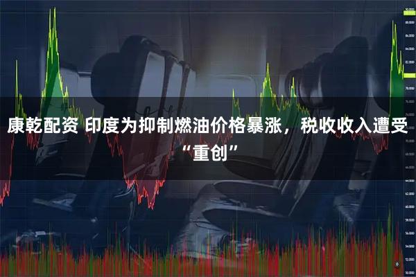 康乾配资 印度为抑制燃油价格暴涨，税收收入遭受“重创”