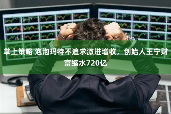 掌上策略 泡泡玛特不追求激进增收，创始人王宁财富缩水720亿