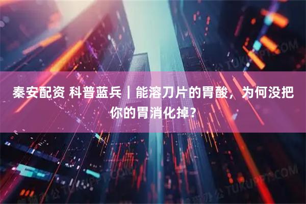 秦安配资 科普蓝兵｜能溶刀片的胃酸，为何没把你的胃消化掉？