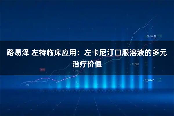 路易泽 左特临床应用：左卡尼汀口服溶液的多元治疗价值