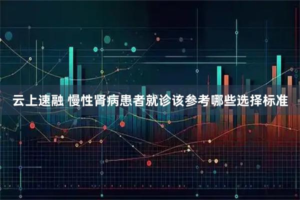 云上速融 慢性肾病患者就诊该参考哪些选择标准