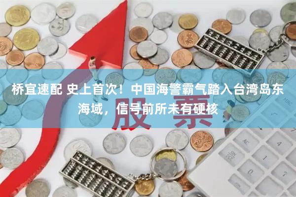 桥宜速配 史上首次！中国海警霸气踏入台湾岛东海域，信号前所未有硬核