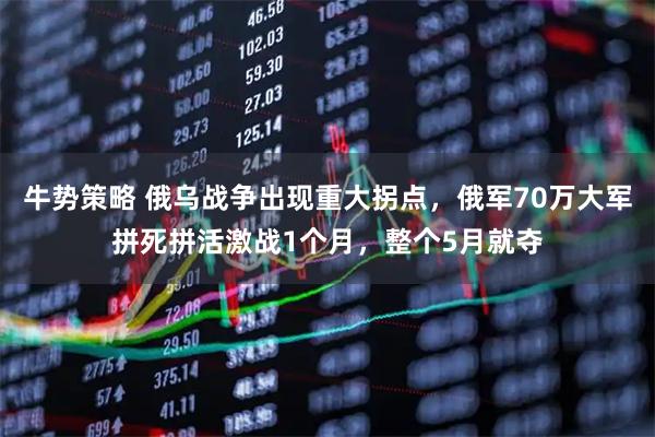 牛势策略 俄乌战争出现重大拐点，俄军70万大军拼死拼活激战1个月，整个5月就夺