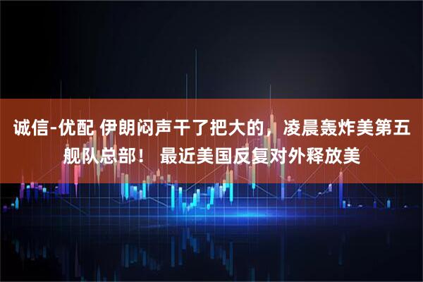 诚信-优配 伊朗闷声干了把大的，凌晨轰炸美第五舰队总部！ 最近美国反复对外释放美