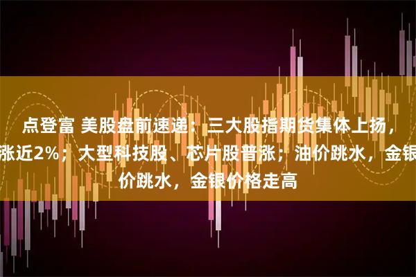 点登富 美股盘前速递:三大股指期货集体上扬,纳指期货涨近2%;大型科技股、芯片股普涨;油价跳水,金银价格走高