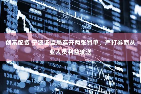 创富配资 宁波证监局连开两张罚单，严打券商从业人员利益输送
