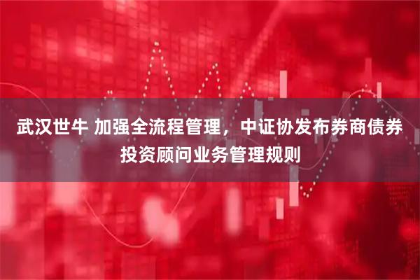 武汉世牛 加强全流程管理，中证协发布券商债券投资顾问业务管理规则